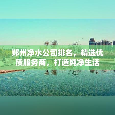 鄭州凈水公司排名，精選優(yōu)質(zhì)服務(wù)商，打造純凈生活