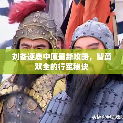 劉備逐鹿中原最新攻略，智勇雙全的行軍秘訣