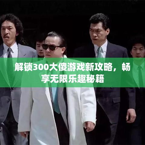 解鎖300大傻游戲新攻略，暢享無(wú)限樂(lè)趣秘籍