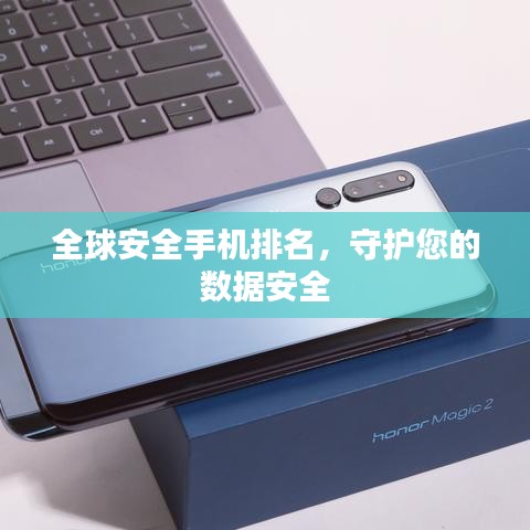 全球安全手機(jī)排名，守護(hù)您的數(shù)據(jù)安全