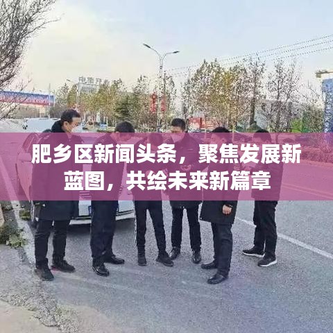 肥鄉(xiāng)區(qū)新聞?lì)^條，聚焦發(fā)展新藍(lán)圖，共繪未來新篇章