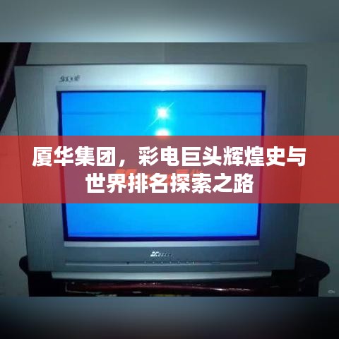廈華集團，彩電巨頭輝煌史與世界排名探索之路