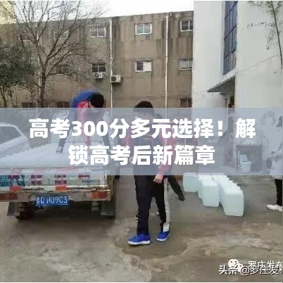 高考300分多元選擇！解鎖高考后新篇章