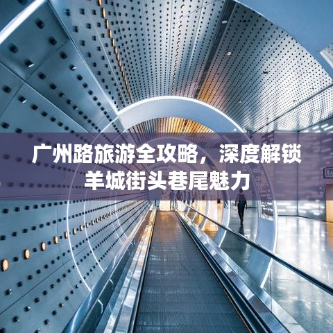 廣州路旅游全攻略，深度解鎖羊城街頭巷尾魅力