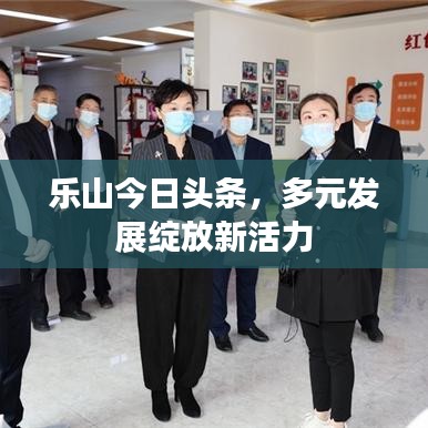 樂山今日頭條，多元發(fā)展綻放新活力