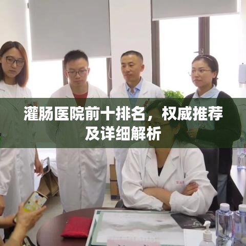 灌腸醫(yī)院前十排名，權(quán)威推薦及詳細(xì)解析