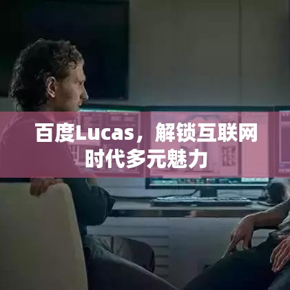 百度Lucas，解鎖互聯(lián)網(wǎng)時(shí)代多元魅力