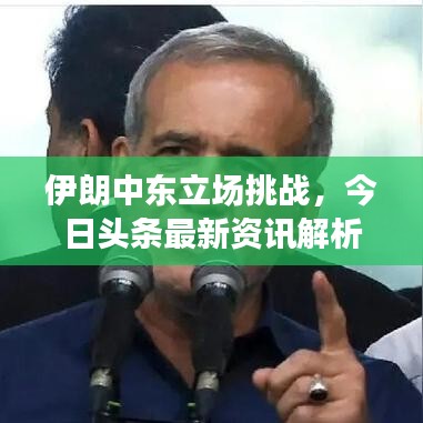 伊朗中東立場(chǎng)挑戰(zhàn)，今日頭條最新資訊解析