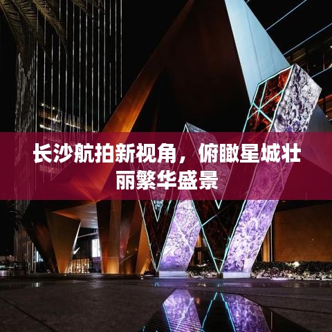 長沙航拍新視角，俯瞰星城壯麗繁華盛景