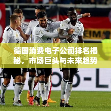 德國消費電子公司排名揭秘，市場巨頭與未來趨勢展望