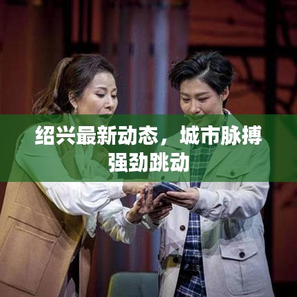 紹興最新動(dòng)態(tài)，城市脈搏強(qiáng)勁跳動(dòng)