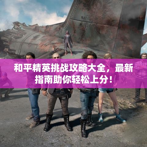 和平精英挑戰(zhàn)攻略大全，最新指南助你輕松上分！