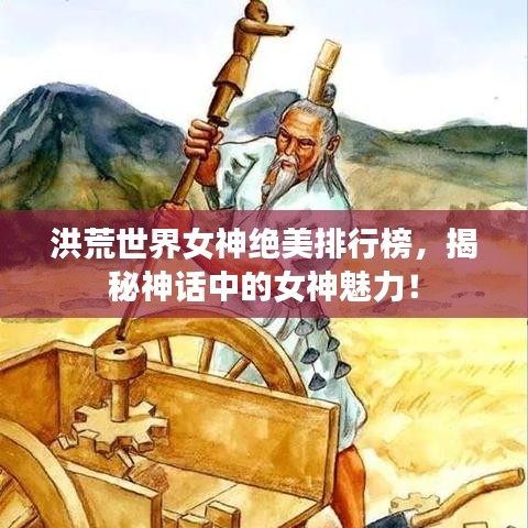洪荒世界女神絕美排行榜，揭秘神話中的女神魅力！