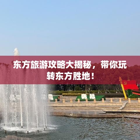 東方旅游攻略大揭秘，帶你玩轉(zhuǎn)東方勝地！