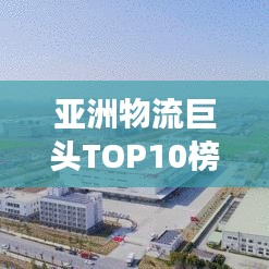 亞洲物流巨頭TOP10榜單揭曉，解析物流網(wǎng)絡(luò)強勢崛起之路