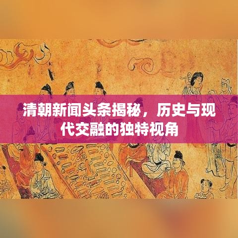 清朝新聞頭條揭秘，歷史與現代交融的獨特視角