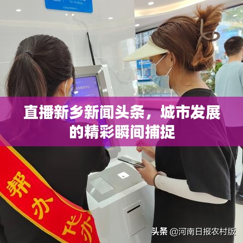 直播新鄉(xiāng)新聞?lì)^條，城市發(fā)展的精彩瞬間捕捉