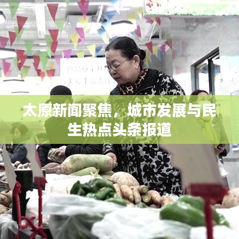 太原新聞聚焦，城市發(fā)展與民生熱點(diǎn)頭條報(bào)道