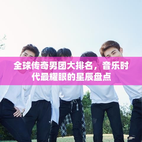 全球傳奇男團(tuán)大排名，音樂時(shí)代最耀眼的星辰盤點(diǎn)