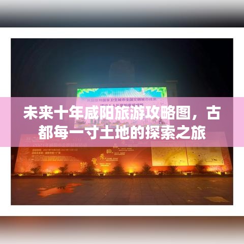 未來十年咸陽旅游攻略圖，古都每一寸土地的探索之旅