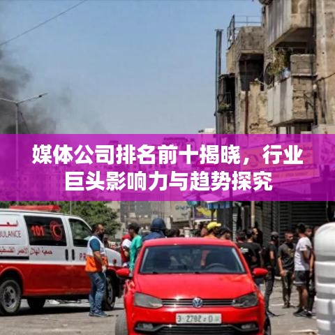 媒體公司排名前十揭曉，行業(yè)巨頭影響力與趨勢探究