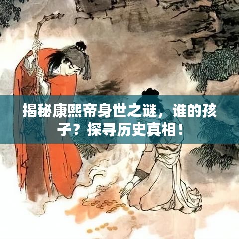 揭秘康熙帝身世之謎，誰的孩子？探尋歷史真相！