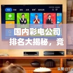 國(guó)內(nèi)彩電公司排名大揭秘，競(jìng)爭(zhēng)格局深度解析
