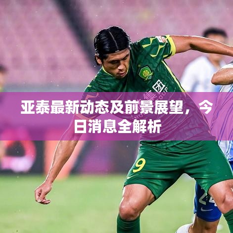亞泰最新動態(tài)及前景展望，今日消息全解析