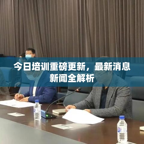 今日培訓(xùn)重磅更新，最新消息新聞全解析