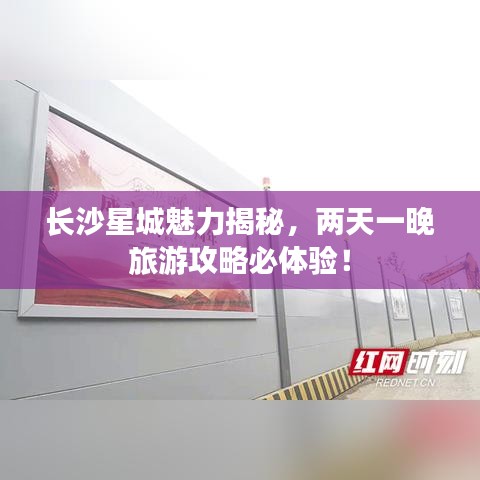 長沙星城魅力揭秘，兩天一晚旅游攻略必體驗(yàn)！