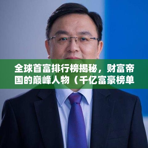 全球首富排行榜揭秘，財富帝國的巔峰人物（千億富豪榜單）