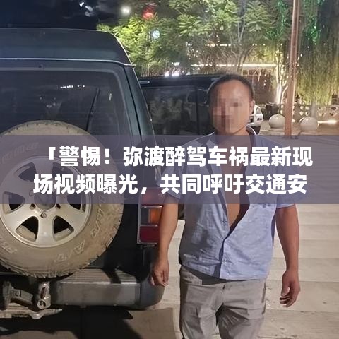「警惕！彌渡醉駕車禍最新現(xiàn)場視頻曝光，共同呼吁交通安全意識提升」