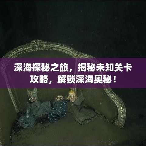 深海探秘之旅，揭秘未知關(guān)卡攻略，解鎖深海奧秘！