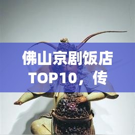 佛山京劇飯店TOP10，傳統(tǒng)文化與現(xiàn)代風(fēng)尚的完美交融地