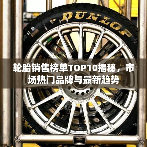 輪胎銷(xiāo)售榜單TOP10揭秘，市場(chǎng)熱門(mén)品牌與最新趨勢(shì)
