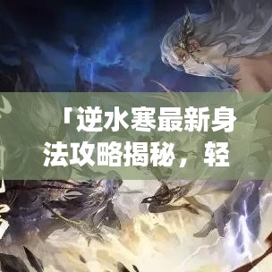 「逆水寒最新身法攻略揭秘，輕松掌握游戲精髓，瞬間晉升頂尖高手」