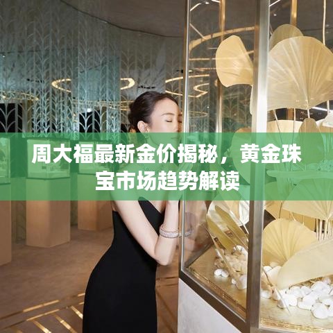 周大福最新金價(jià)揭秘，黃金珠寶市場(chǎng)趨勢(shì)解讀