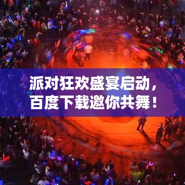 派對狂歡盛宴啟動，百度下載邀你共舞！