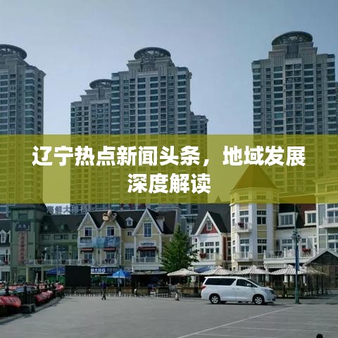 遼寧熱點新聞頭條，地域發(fā)展深度解讀