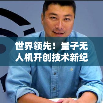 世界領(lǐng)先！量子無(wú)人機(jī)開(kāi)創(chuàng)技術(shù)新紀(jì)元，引領(lǐng)無(wú)人機(jī)革命風(fēng)潮