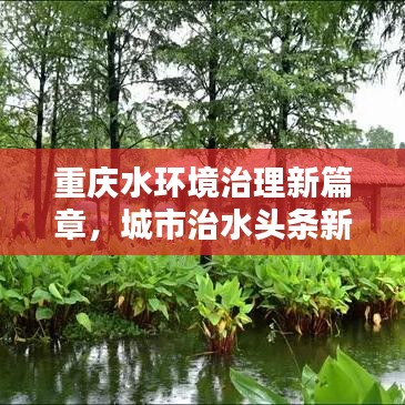 重慶水環(huán)境治理新篇章，城市治水頭條新聞