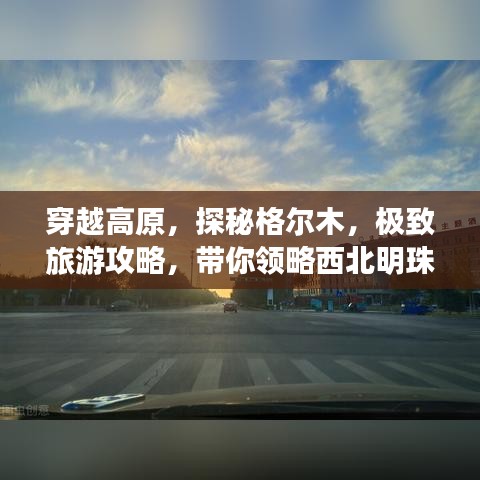 穿越高原，探秘格爾木，極致旅游攻略，帶你領(lǐng)略西北明珠風(fēng)采