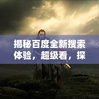揭秘百度全新搜索體驗(yàn)，超級看，探索未知世界