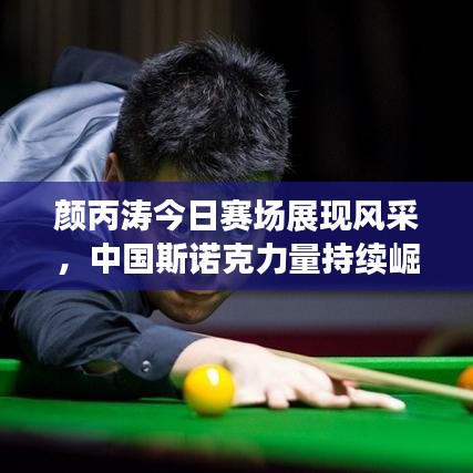 顏丙濤今日賽場展現(xiàn)風(fēng)采，中國斯諾克力量持續(xù)崛起