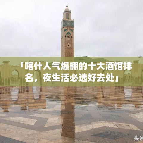 「喀什人氣爆棚的十大酒館排名，夜生活必選好去處」