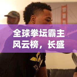 全球拳壇霸主風(fēng)云榜，長(zhǎng)盛不衰的拳王排名榜單揭曉