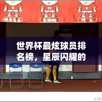 世界杯最炫球員排名榜，星辰閃耀的瞬間回顧