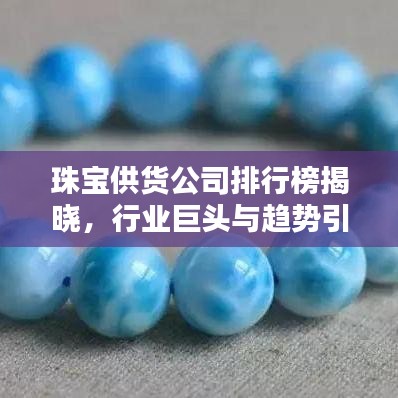 珠寶供貨公司排行榜揭曉，行業(yè)巨頭與趨勢(shì)引領(lǐng)者