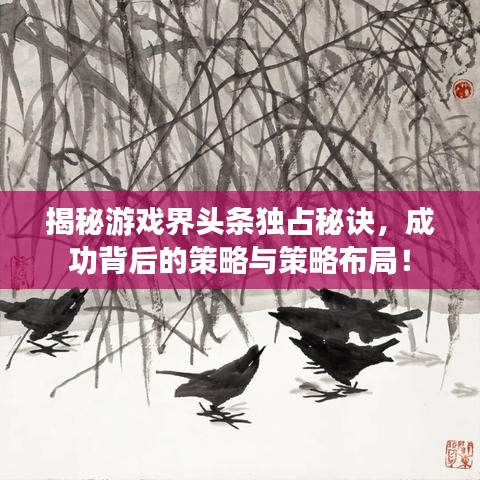 揭秘游戲界頭條獨占秘訣，成功背后的策略與策略布局！