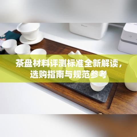 茶盤材料評(píng)測(cè)標(biāo)準(zhǔn)全新解讀，選購(gòu)指南與規(guī)范參考